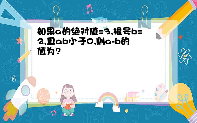 如果a的绝对值=3,根号b=2,且ab小于0,则a-b的值为?