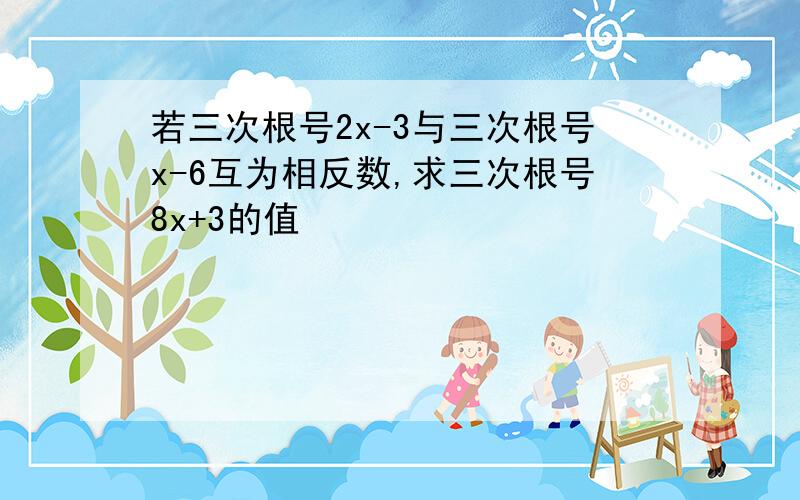 若三次根号2x-3与三次根号x-6互为相反数,求三次根号8x+3的值