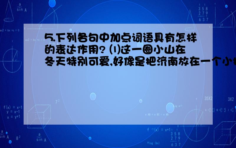 ⒌下列各句中加点词语具有怎样的表达作用? ⑴这一圈小山在冬天特别可爱,好像是把济南放在一个小摇篮里