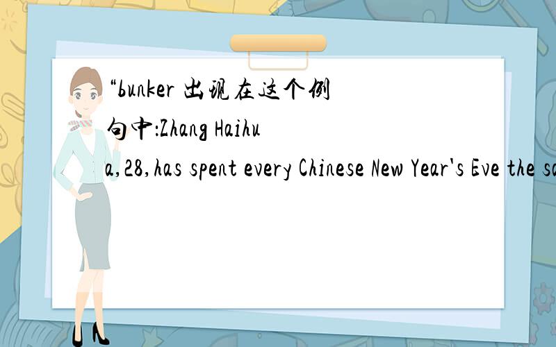 “bunker 出现在这个例句中：Zhang Haihua,28,has spent every Chinese New Year's Eve the same way:Bunkered down with her relatives in front of the television from 8 pm to midnight watching a kaleidoscopic array of dancers and comedians.