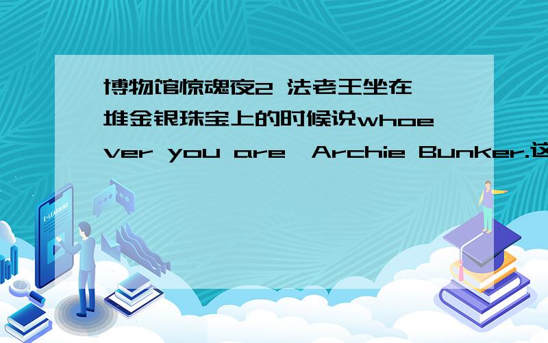 博物馆惊魂夜2 法老王坐在一堆金银珠宝上的时候说whoever you are,Archie Bunker.这个Archie Bunker是谁?有没有此人物的故事之类的?