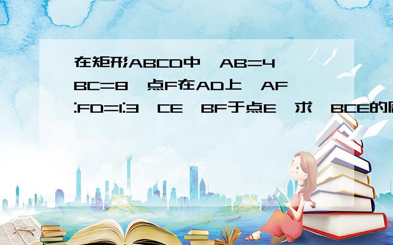 在矩形ABCD中,AB=4,BC=8,点F在AD上,AF:FD=1:3,CE⊥BF于点E,求△BCE的周长和面积?