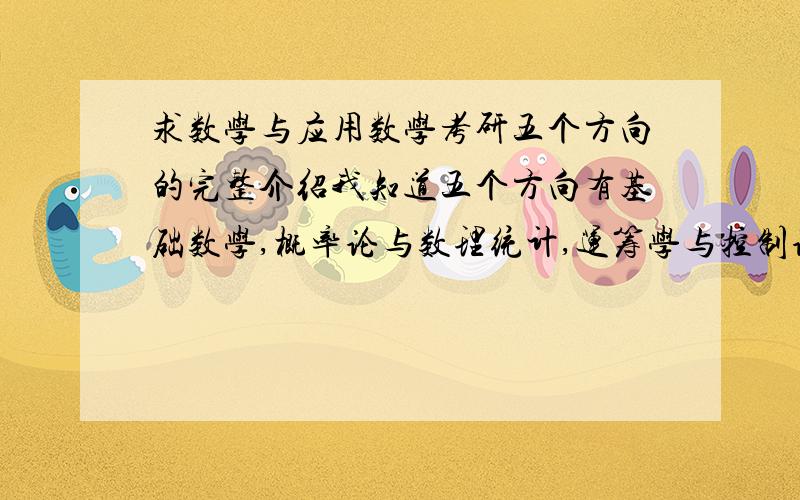 求数学与应用数学考研五个方向的完整介绍我知道五个方向有基础数学,概率论与数理统计,运筹学与控制论.就是不太了解他们具体研究什么,特点是什么,偏向于应用还是理论,毕业后从事什么