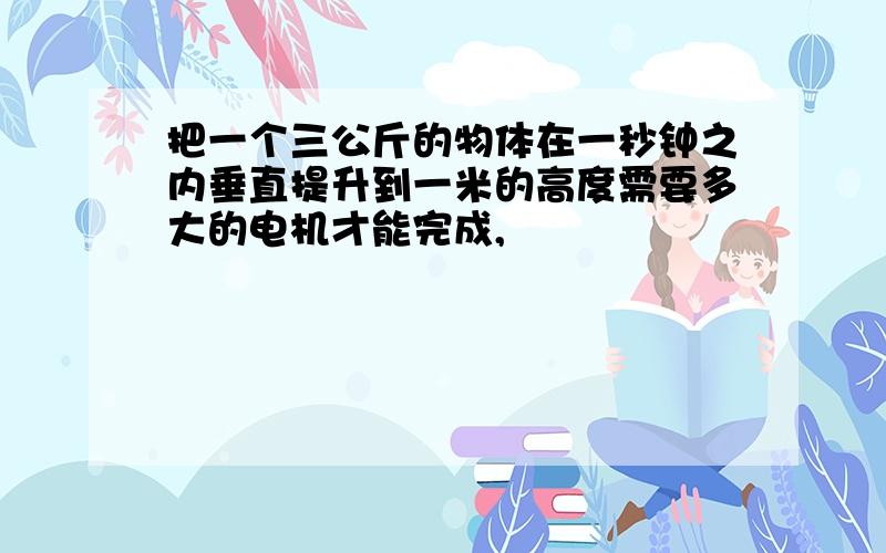 把一个三公斤的物体在一秒钟之内垂直提升到一米的高度需要多大的电机才能完成,