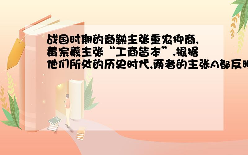 战国时期的商鞅主张重农抑商,黄宗羲主张“工商皆本”.根据他们所处的历史时代,两者的主张A都反映了自然经济的需要D都反映当时统治阶级的经济思想正确答案是D A错误的原因是什么