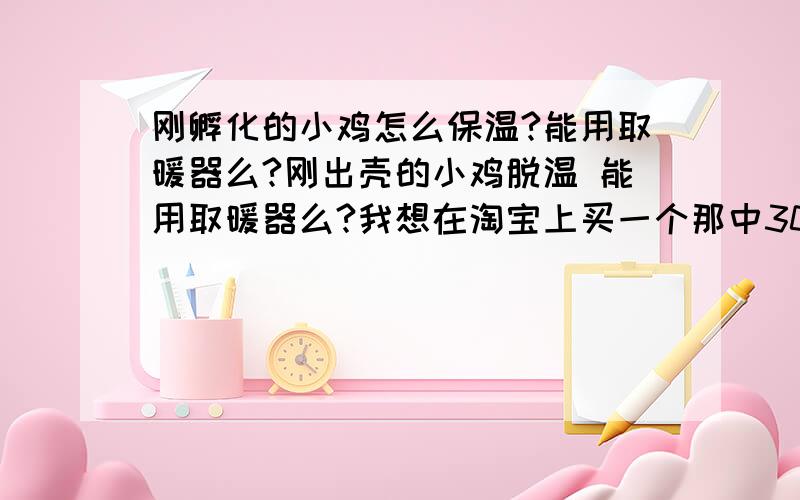 刚孵化的小鸡怎么保温?能用取暖器么?刚出壳的小鸡脱温 能用取暖器么?我想在淘宝上买一个那中30多元的,像个小台伞的那种取暖器