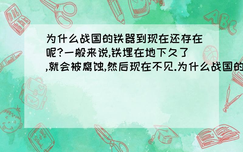 为什么战国的铁器到现在还存在呢?一般来说,铁埋在地下久了,就会被腐蚀,然后现在不见.为什么战国的铁铲,铁农具还存在呢?