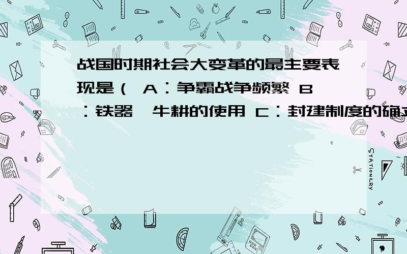 战国时期社会大变革的最主要表现是（ A：争霸战争频繁 B：铁器、牛耕的使用 C：封建制度的确立D：诸子百家争鸣.