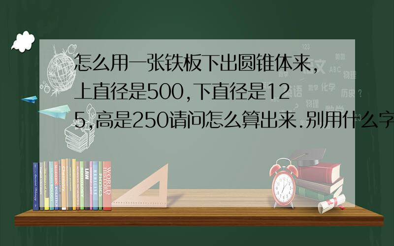 怎么用一张铁板下出圆锥体来,上直径是500,下直径是125,高是250请问怎么算出来.别用什么字母代表,就用上面的数字,