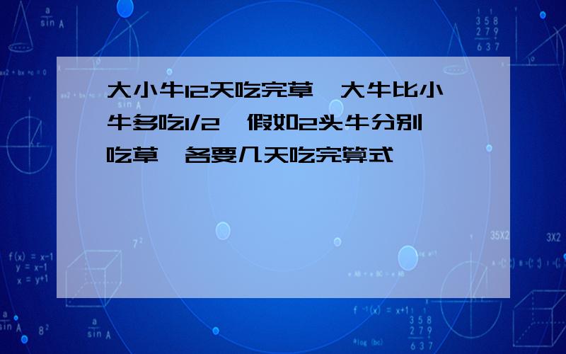 大小牛12天吃完草,大牛比小牛多吃1/2,假如2头牛分别吃草,各要几天吃完算式