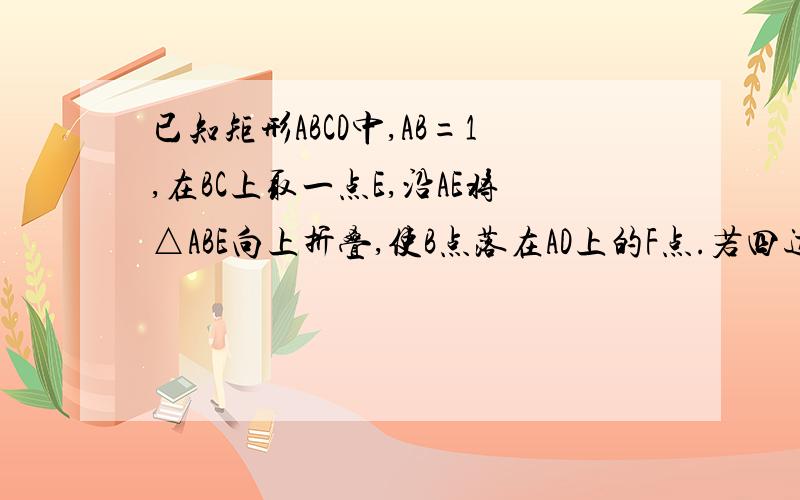 已知矩形ABCD中,AB=1,在BC上取一点E,沿AE将△ABE向上折叠,使B点落在AD上的F点.若四边形EFDC与矩形ABCD相