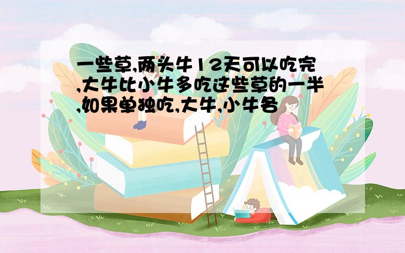 一些草,两头牛12天可以吃完,大牛比小牛多吃这些草的一半,如果单独吃,大牛,小牛各