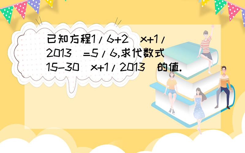 已知方程1/6+2(x+1/2013)=5/6,求代数式15-30(x+1/2013)的值.