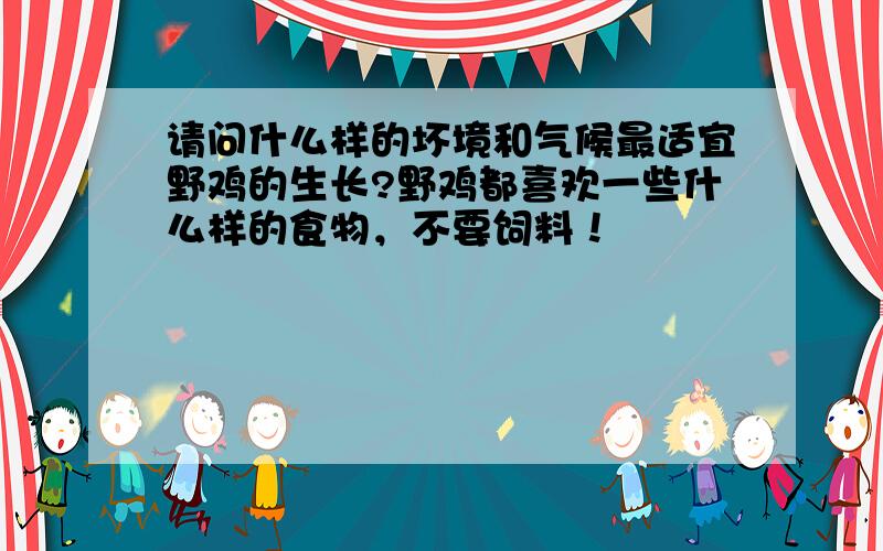 请问什么样的坏境和气候最适宜野鸡的生长?野鸡都喜欢一些什么样的食物，不要饲料！