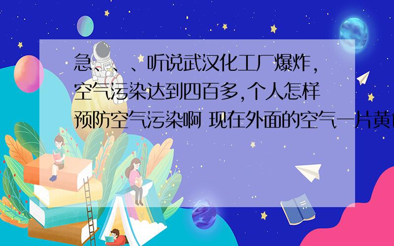 急、、、听说武汉化工厂爆炸,空气污染达到四百多,个人怎样预防空气污染啊 现在外面的空气一片黄色啊 室内污染也很严重,怎样防治啊