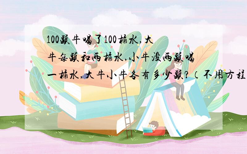 100头牛喝了100桶水,大牛每头和两桶水,小牛没两头喝一桶水,大牛小牛各有多少头?（不用方程式怎么计算