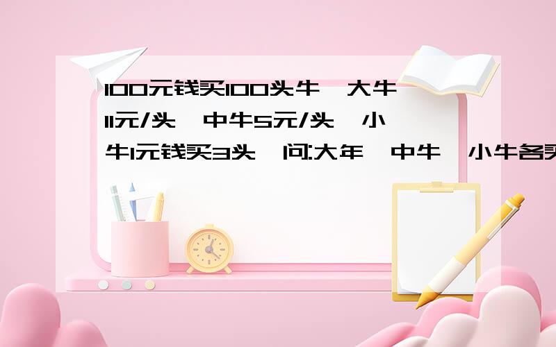 100元钱买100头牛,大牛11元/头,中牛5元/头,小牛1元钱买3头,问:大年,中牛,小牛各买了多少头?