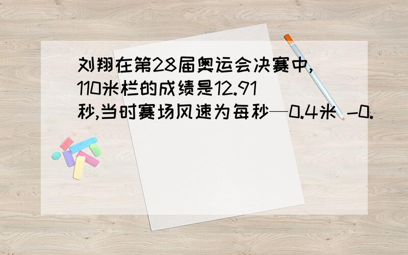 刘翔在第28届奥运会决赛中,110米栏的成绩是12.91秒,当时赛场风速为每秒—0.4米 -0.