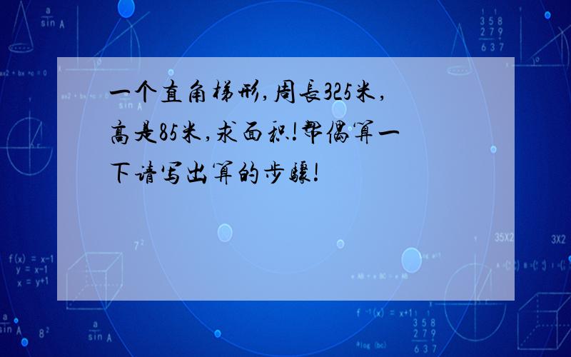 一个直角梯形,周长325米,高是85米,求面积!帮偶算一下请写出算的步骤!