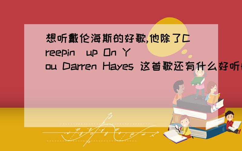 想听戴伦海斯的好歌,他除了Creepin`up On You Darren Hayes 这首歌还有什么好听的啊?给推荐几个吧!