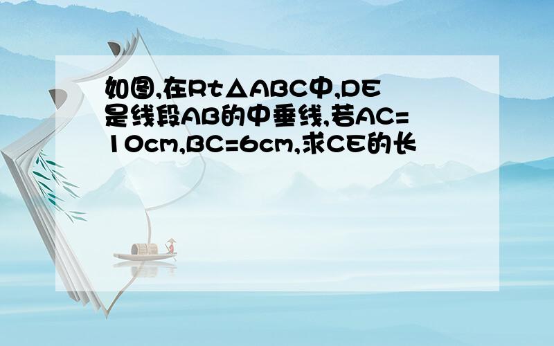 如图,在Rt△ABC中,DE是线段AB的中垂线,若AC=10cm,BC=6cm,求CE的长