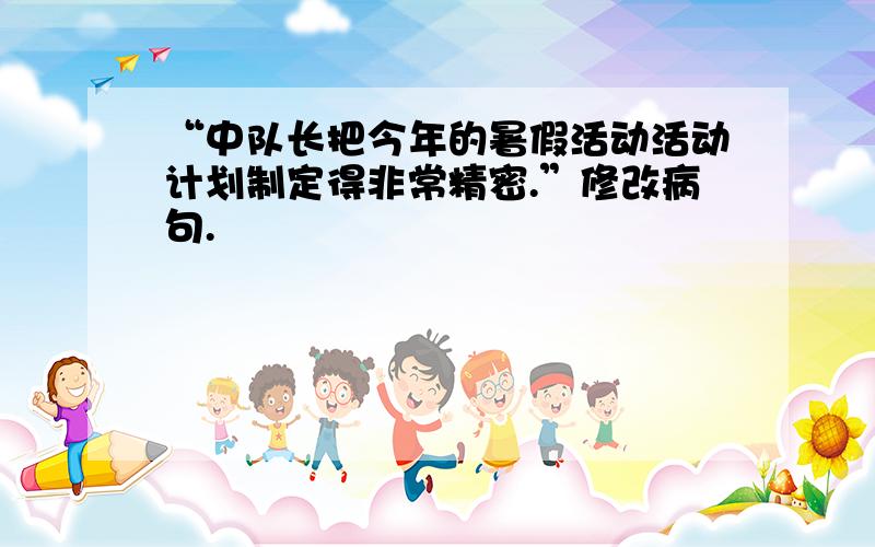 “中队长把今年的暑假活动活动计划制定得非常精密.”修改病句.