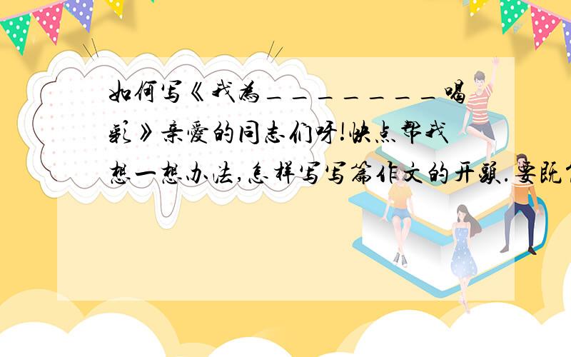 如何写《我为_______喝彩》亲爱的同志们呀!快点帮我想一想办法,怎样写写篇作文的开头.要既简练又精彩.