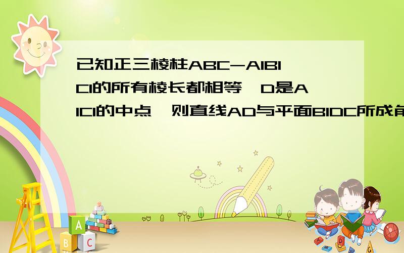 已知正三棱柱ABC-A1B1C1的所有棱长都相等,D是A1C1的中点,则直线AD与平面B1DC所成角的正弦值是多少?可以用等体积的思想做吗,若果可以的话,