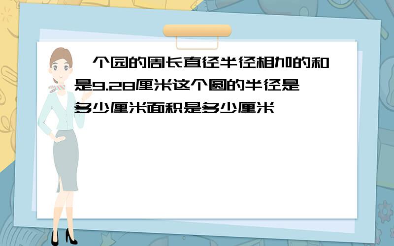 一个园的周长直径半径相加的和是9.28厘米这个圆的半径是多少厘米面积是多少厘米