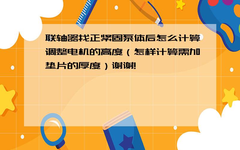 联轴器找正紧固泵体后怎么计算调整电机的高度（怎样计算需加垫片的厚度）谢谢!