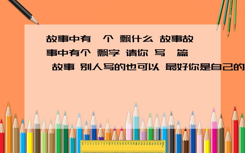 故事中有一个 飘什么 故事故事中有个 飘字 请你 写一篇 故事 别人写的也可以 最好你是自己的