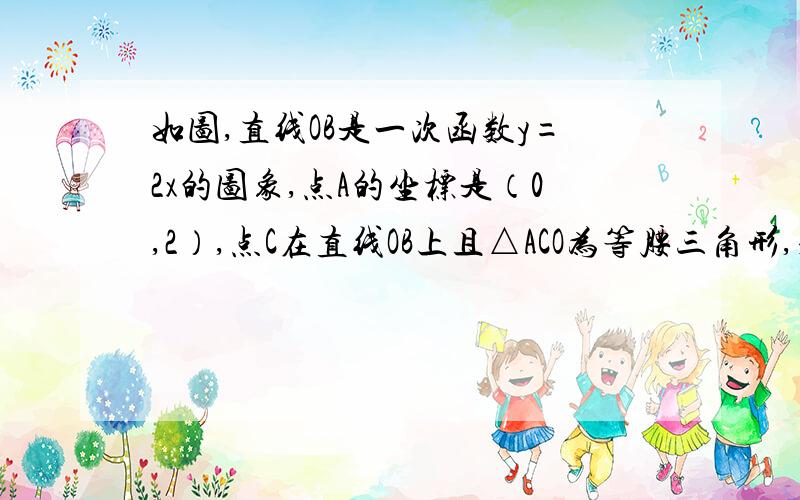 如图,直线OB是一次函数y=2x的图象,点A的坐标是（0,2）,点C在直线OB上且△ACO为等腰三角形,求C点坐标快,要详细过程   谢谢