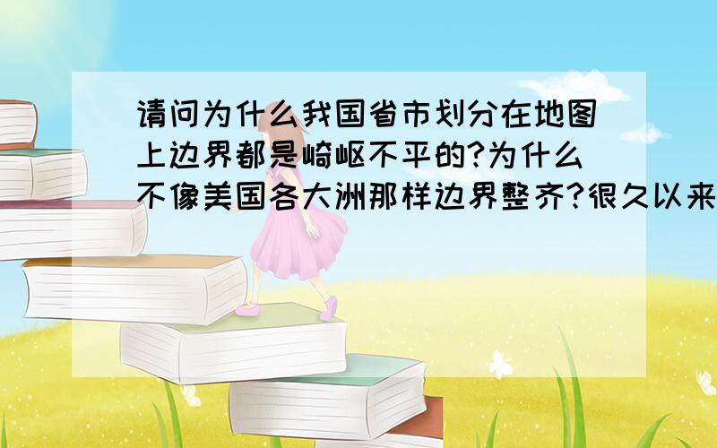 请问为什么我国省市划分在地图上边界都是崎岖不平的?为什么不像美国各大洲那样边界整齐?很久以来就困扰在下的问题……望高人指点!