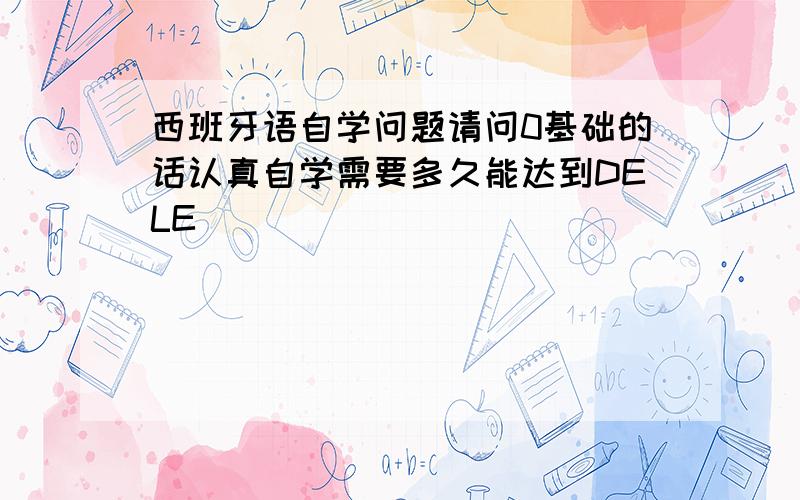 西班牙语自学问题请问0基础的话认真自学需要多久能达到DELE