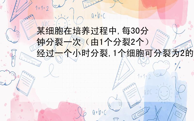 某细胞在培养过程中,每30分钟分裂一次（由1个分裂2个）经过一个小时分裂,1个细胞可分裂为2的x次方个,求x的值.一个细胞经过n小时分裂,分裂个数为2的n次方个,求y的值,用含有n的式子表示