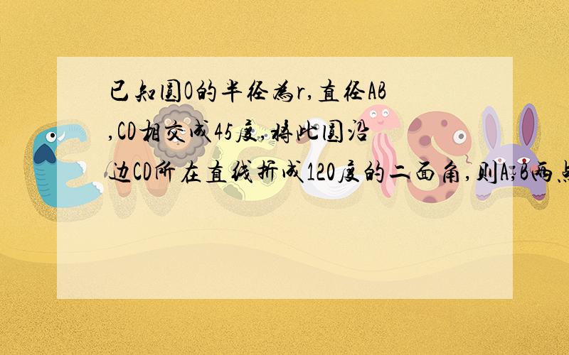 已知圆O的半径为r,直径AB,CD相交成45度,将此圆沿边CD所在直线折成120度的二面角,则A,B两点间的距离为?