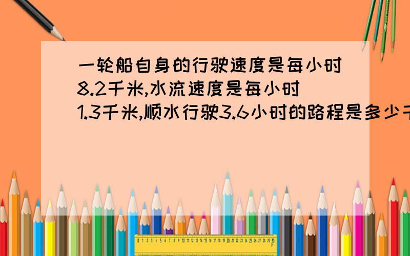 一轮船自身的行驶速度是每小时8.2千米,水流速度是每小时1.3千米,顺水行驶3.6小时的路程是多少千米?逆水逆水行驶4.2小时的路程是多少千米？