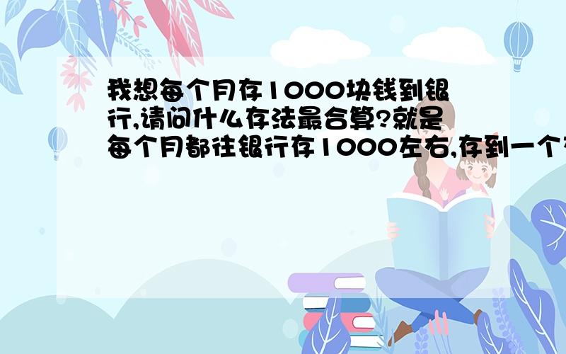 我想每个月存1000块钱到银行,请问什么存法最合算?就是每个月都往银行存1000左右,存到一个存折里