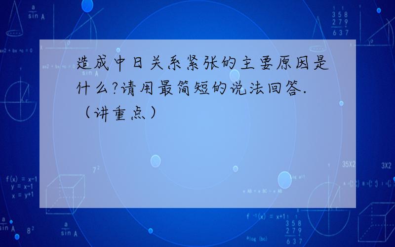 造成中日关系紧张的主要原因是什么?请用最简短的说法回答.（讲重点）