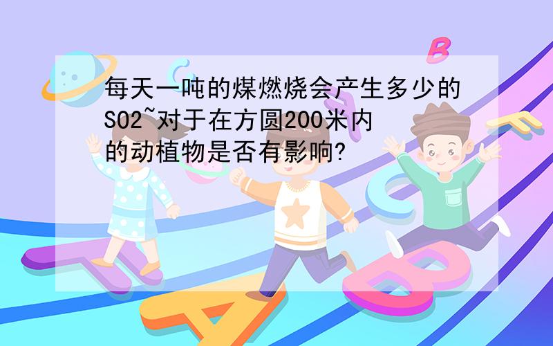 每天一吨的煤燃烧会产生多少的SO2~对于在方圆200米内的动植物是否有影响?