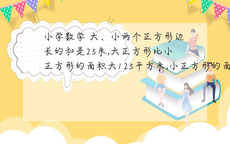 小学数学 大、小两个正方形边长的和是25米,大正方形比小正方形的面积大125平方米,小正方形的面积是多少平方米?