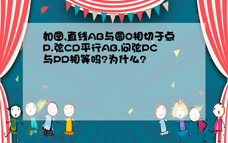 如图,直线AB与圆O相切于点P.弦CD平行AB.问弦PC与PD相等吗?为什么?