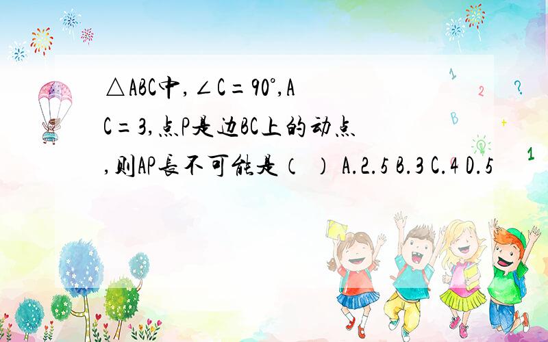 △ABC中,∠C=90°,AC=3,点P是边BC上的动点,则AP长不可能是（ ） A.2.5 B.3 C.4 D.5