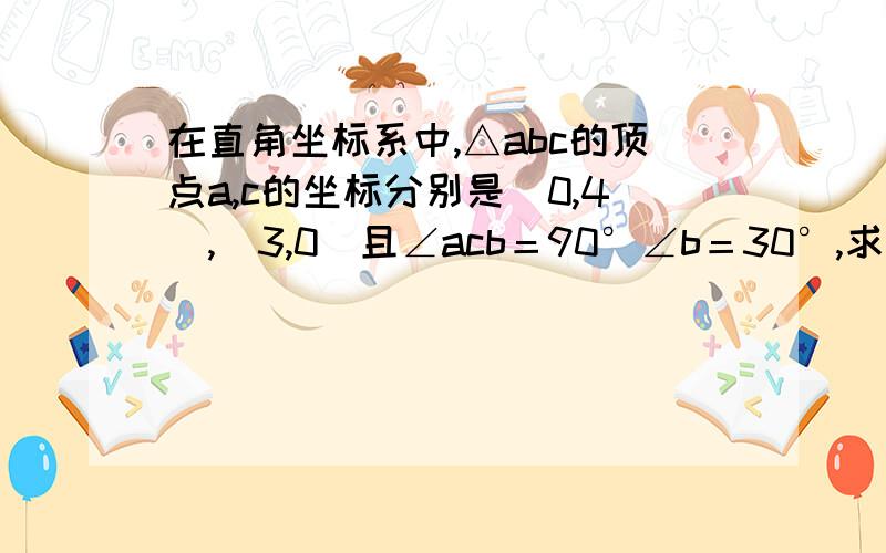 在直角坐标系中,△abc的顶点a,c的坐标分别是（0,4）,（3,0）且∠acb＝90°∠b＝30°,求点b的坐标