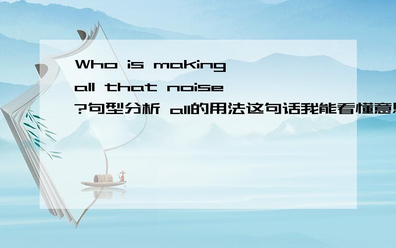 Who is making all that noise?句型分析 all的用法这句话我能看懂意思,但是all的用法不太懂,all这句子中是什么词性?that是起什么作用?最好能补充一些all这个单词的用法,请不要从网上大量复制.