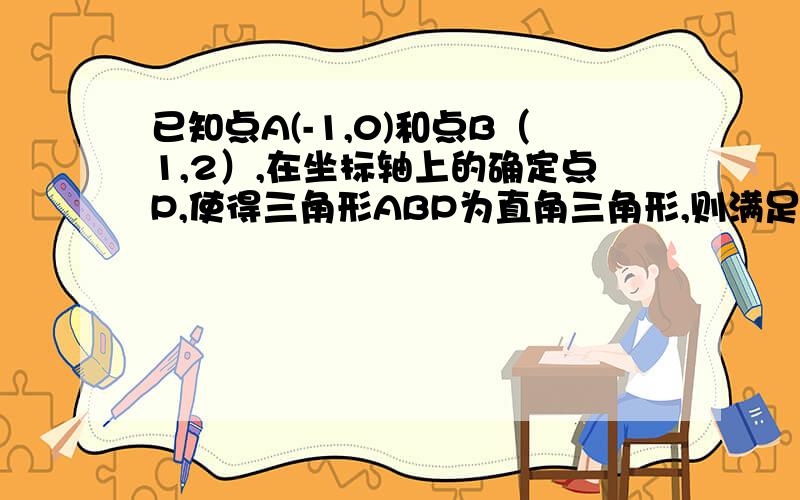 已知点A(-1,0)和点B（1,2）,在坐标轴上的确定点P,使得三角形ABP为直角三角形,则满足条件的P点共有