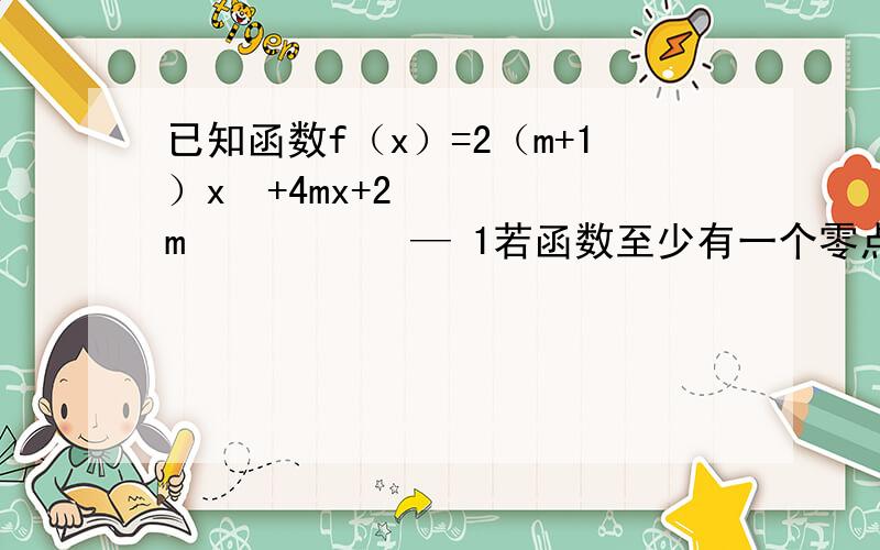 已知函数f（x）=2（m+1）x²+4mx+2m­­­­­ — 1若函数至少有一个零点在原点右侧,求m的值