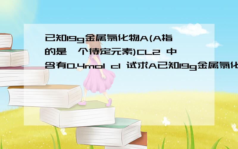 已知19g金属氯化物A(A指的是一个待定元素)CL2 中含有0.4mol cl 试求A已知19g金属氯化物A(A指的是一个待定元素)CL2 中含有0.4mol cl 试求Acl2的相对分子质量和A的相对原子质量?