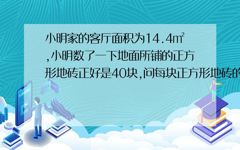 小明家的客厅面积为14.4㎡,小明数了一下地面所铺的正方形地砖正好是40块,问每块正方形地砖的边长是多少