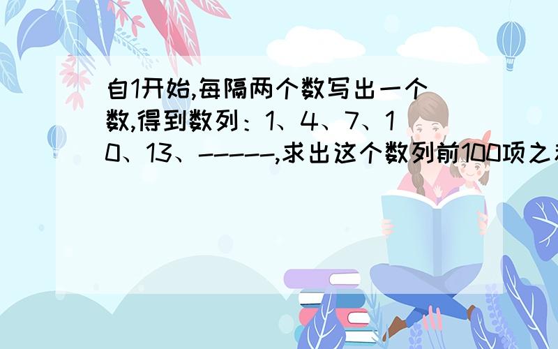 自1开始,每隔两个数写出一个数,得到数列：1、4、7、10、13、-----,求出这个数列前100项之和.